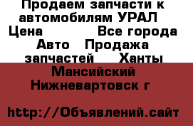 Продаем запчасти к автомобилям УРАЛ › Цена ­ 4 320 - Все города Авто » Продажа запчастей   . Ханты-Мансийский,Нижневартовск г.